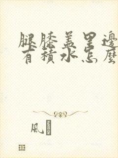 腿膝盖里边疼还有积水怎么治能好呢