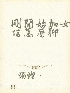 刚开始加女生微信怎么聊