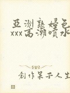 亚洲熟妇色xxxxx高潮喷水