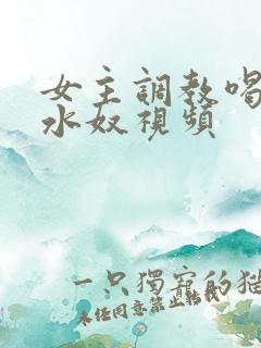 女主调教喝尿圣水奴视频