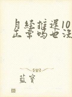 月经推迟10天正常吗也没怀孕