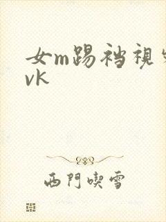 女m踢裆视频丨vk