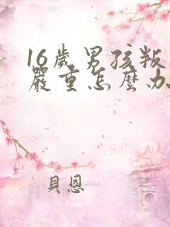 16岁男孩叛逆严重怎么办