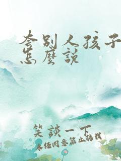 夸别人孩子优秀怎么说