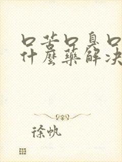 口苦口臭口干吃什么药解决