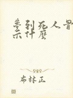 梦到死人骨头预示什么