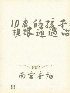 10岁的孩子近视眼通过治疗能恢复吗