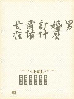 甘肃订婚男方要准备什么