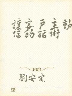 让客户主动加微信的话术