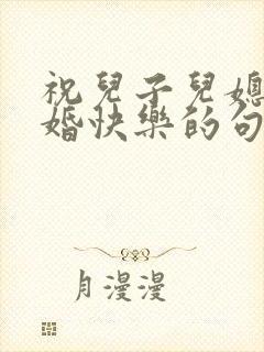 祝儿子儿媳妇新婚快乐的句子