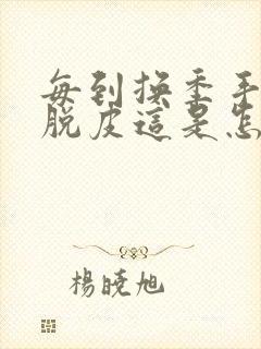 每到换季手都会脱皮这是怎么回事