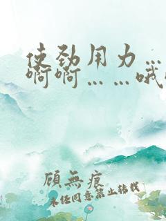 使劲用力……啊啊啊……哦哦哦哦哦哦哦