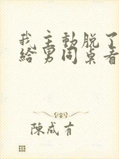 我主动脱了胸罩给男同桌看