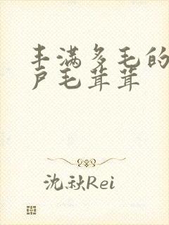 丰满多毛的大阴户毛茸茸