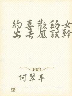 约喜欢的女孩子出去应该干什么