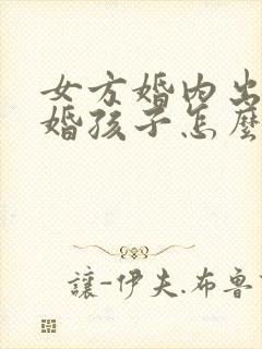 女方婚内出轨离婚孩子怎么判抚养权的