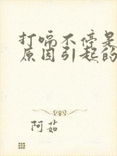 打嗝不停是什么原因引起的