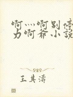 啊灬啊别停灬用力啊爷小说