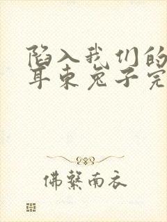 陷入我们的热恋耳东兔子完整版免费阅读全文