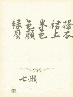 绿色半裙搭配什么颜色上衣好看