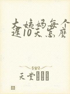 大姨妈每个月推迟10天怎么回事