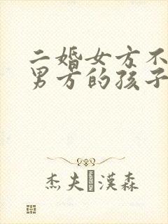 二婚女方不接受男方的孩子怎么办