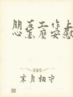 朋友工作上不顺心怎么安慰