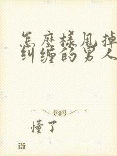 怎么样甩掉一个纠缠的男人