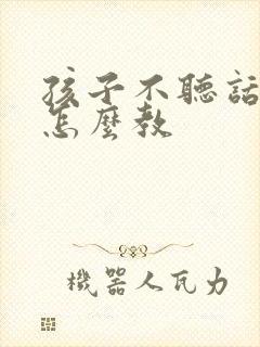 孩子不听话叛逆怎么教