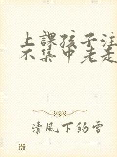 上课孩子注意力不集中老走神