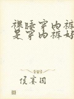 裸睡穿内裤好还是穿内裤好