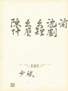 陈幺幺沈渝行是什么短剧