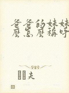 爸爸的妹妹叫什么怎么称呼她呢