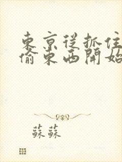 东京从抓住校花偷东西开始全文在线阅读