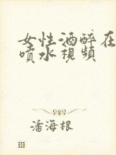 女性酒醉在高潮喷水视频