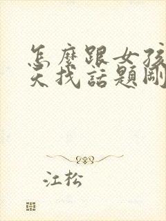 怎么跟女孩子聊天找话题刚刚认识的