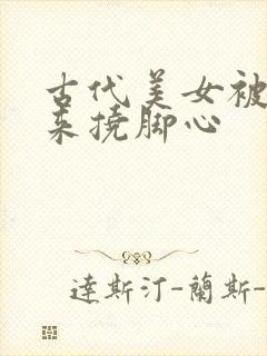 古代美女被绑起来挠脚心