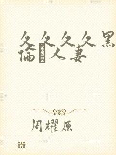 久久久久黑人强伦豻人妻