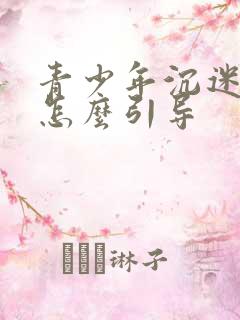 青少年沉迷游戏怎么引导