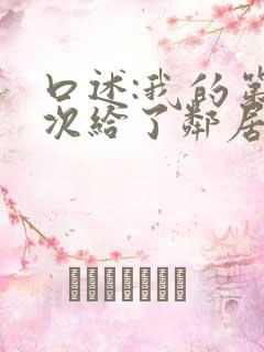 口述:我的第一次给了邻居大哥哥