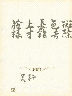 脸上长色斑怎么样才能去除