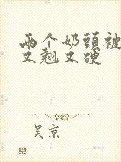 两个奶头被吃的又翘又硬