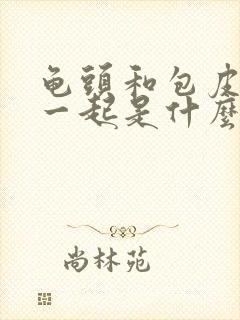 龟头和包皮连在一起是什么原因