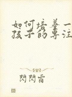 如何培养一年级孩子的专注力