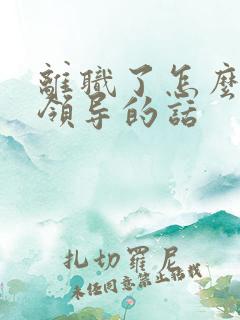 离职了怎么感谢领导的话