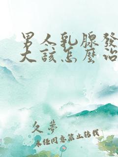 男人乳腺发育过大该怎么治疗