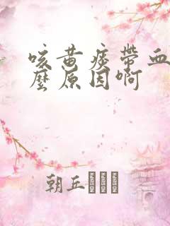 咳黄痰带血是什么原因啊