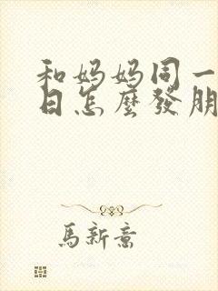 和妈妈同一天生日怎么发朋友圈