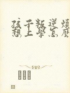 孩子叛逆烦躁不想上学怎么办