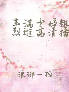 丰满少妇粗大猛烈进高清播放